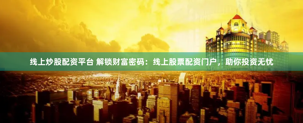线上炒股配资平台 解锁财富密码：线上股票配资门户，助你投资无忧
