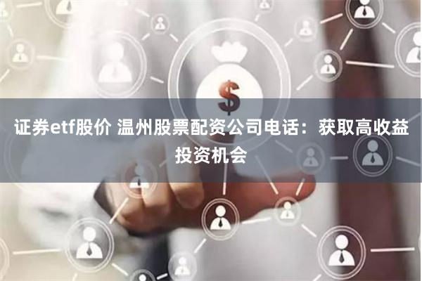 证券etf股价 温州股票配资公司电话：获取高收益投资机会