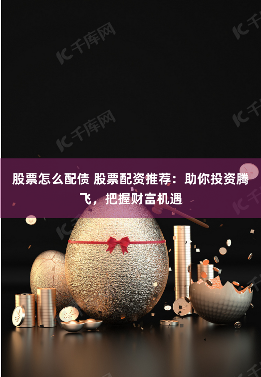 股票怎么配债 股票配资推荐：助你投资腾飞，把握财富机遇