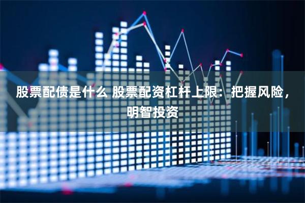 股票配债是什么 股票配资杠杆上限：把握风险，明智投资
