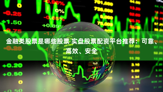 金融类股票是哪些股票 实盘股票配资平台推荐：可靠、高效、安全