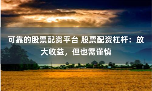 可靠的股票配资平台 股票配资杠杆：放大收益，但也需谨慎