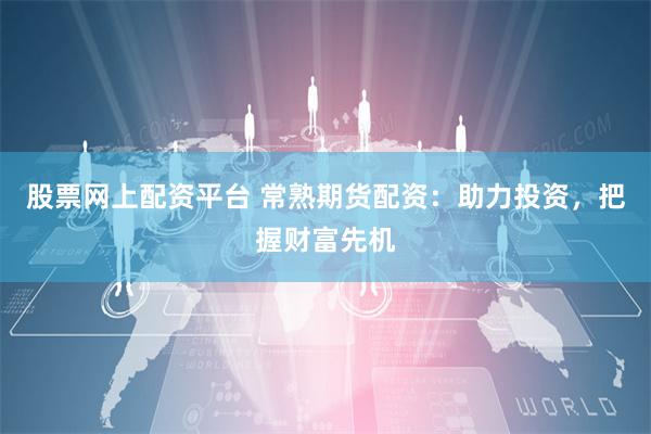 股票网上配资平台 常熟期货配资：助力投资，把握财富先机