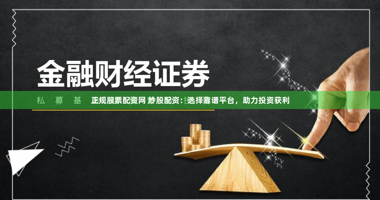 正规股票配资网 炒股配资：选择靠谱平台，助力投资获利