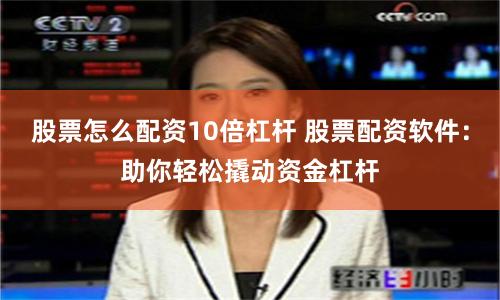 股票怎么配资10倍杠杆 股票配资软件：助你轻松撬动资金杠杆