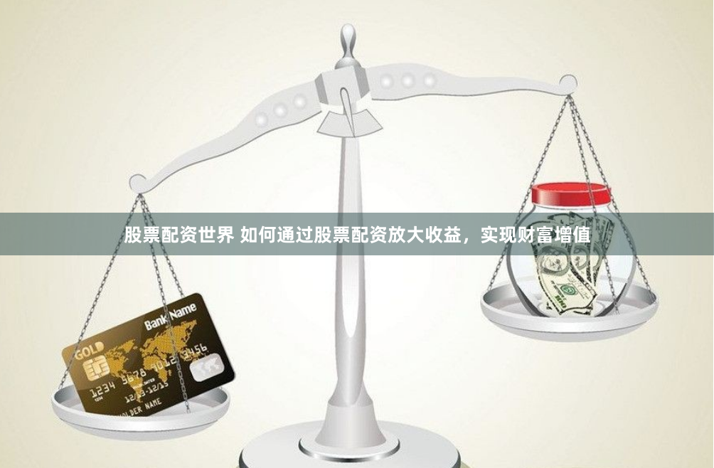 股票配资世界 如何通过股票配资放大收益，实现财富增值