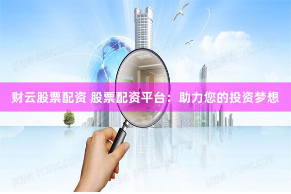 财云股票配资 股票配资平台：助力您的投资梦想