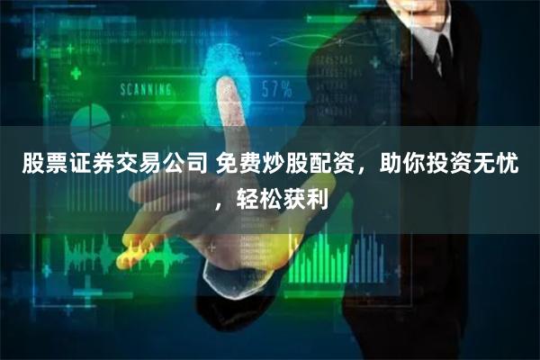 股票证券交易公司 免费炒股配资，助你投资无忧，轻松获利