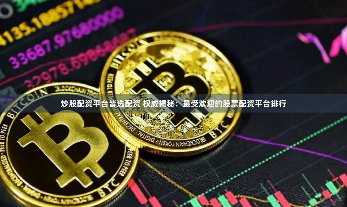 炒股配资平台皆选配资 权威揭秘：最受欢迎的股票配资平台排行