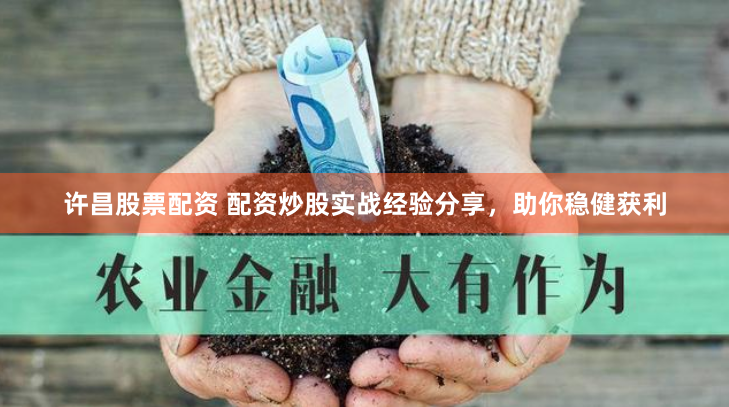 许昌股票配资 配资炒股实战经验分享，助你稳健获利
