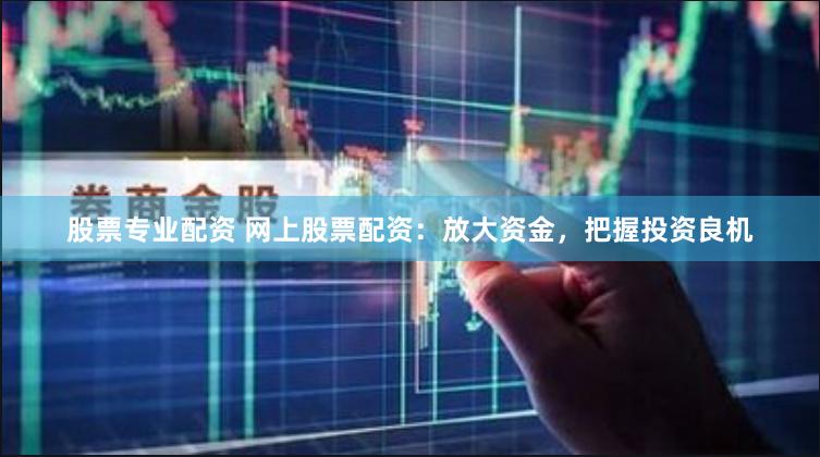 股票专业配资 网上股票配资：放大资金，把握投资良机