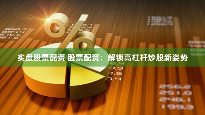 实盘股票配资 股票配资：解锁高杠杆炒股新姿势