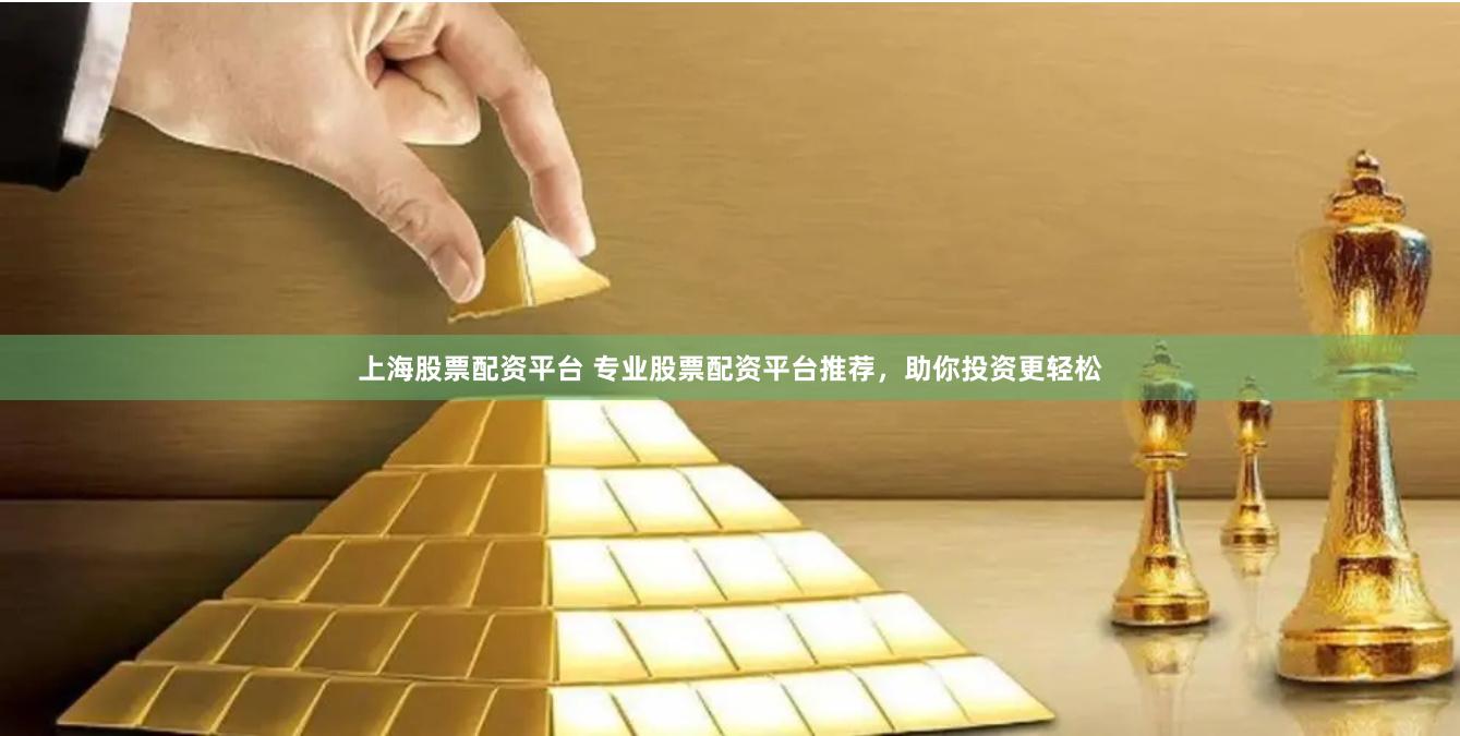 上海股票配资平台 专业股票配资平台推荐，助你投资更轻松