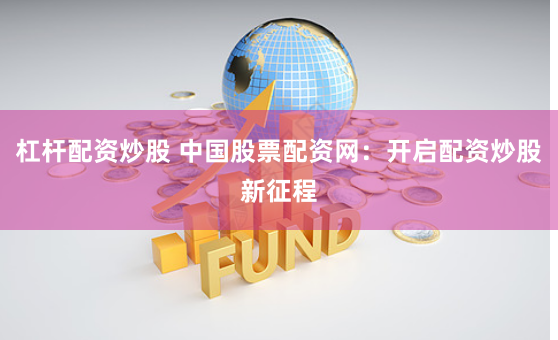 杠杆配资炒股 中国股票配资网：开启配资炒股新征程