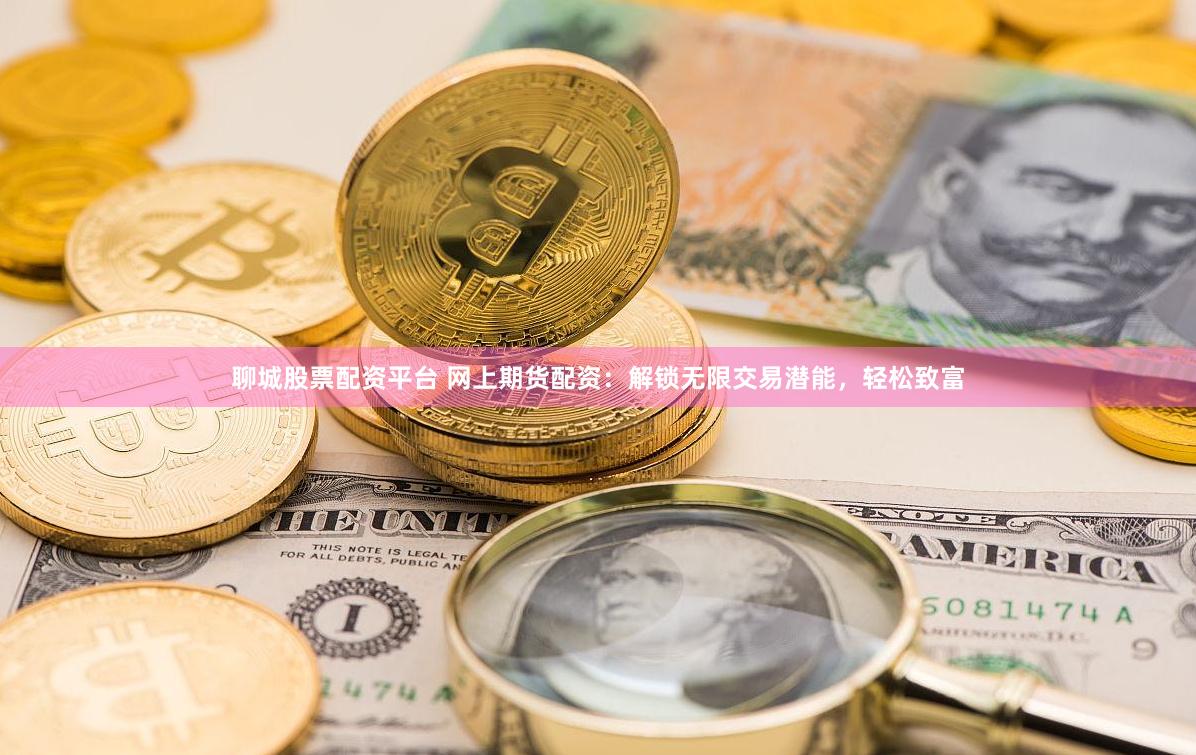 聊城股票配资平台 网上期货配资：解锁无限交易潜能，轻松致富