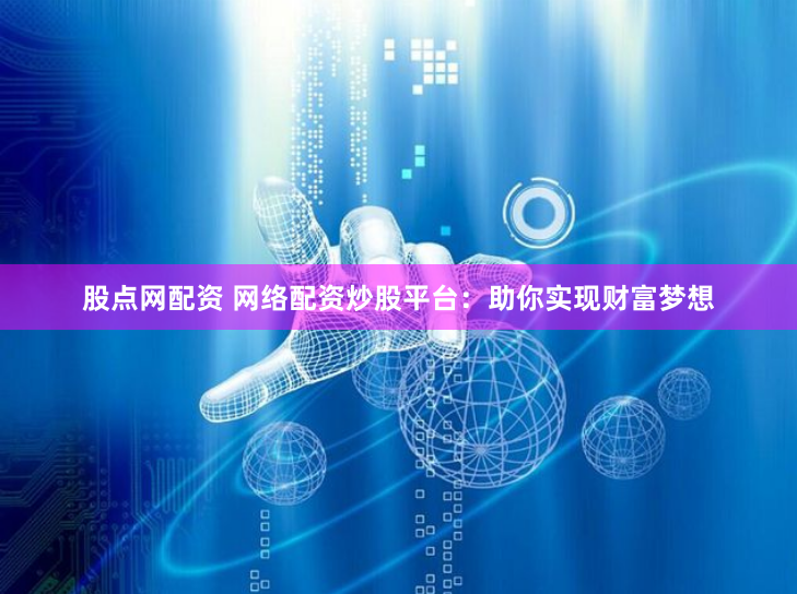股点网配资 网络配资炒股平台：助你实现财富梦想