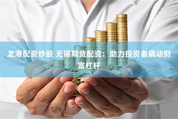 龙港配资炒股 无锡期货配资：助力投资者撬动财富杠杆