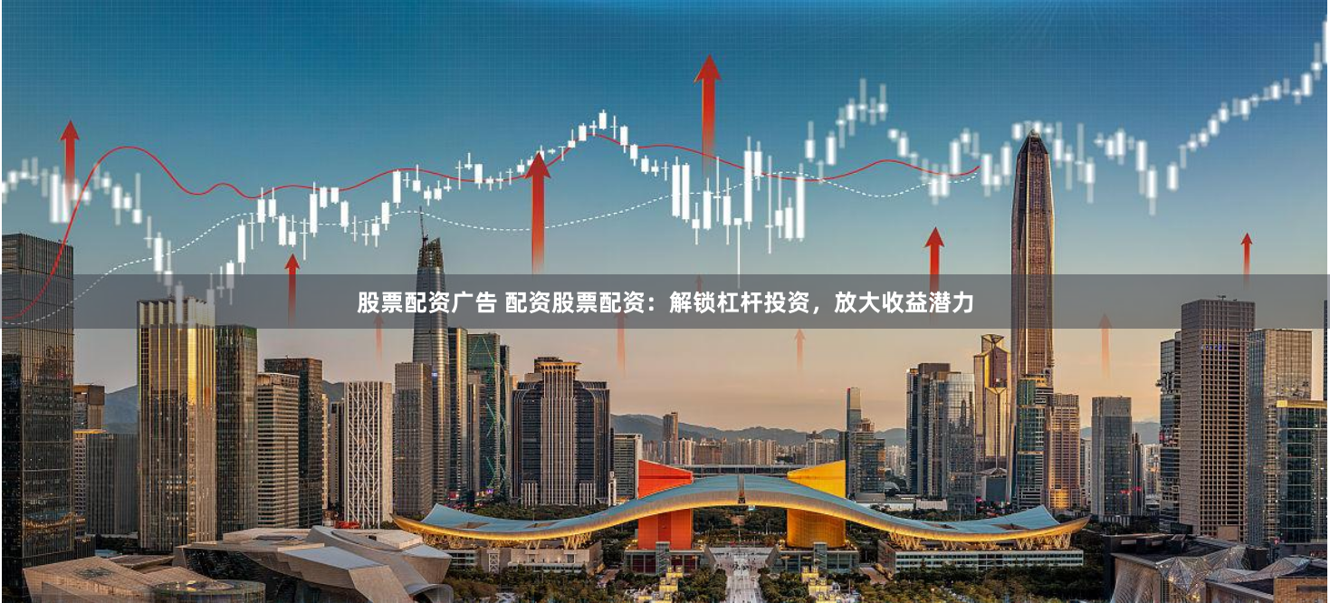 股票配资广告 配资股票配资：解锁杠杆投资，放大收益潜力