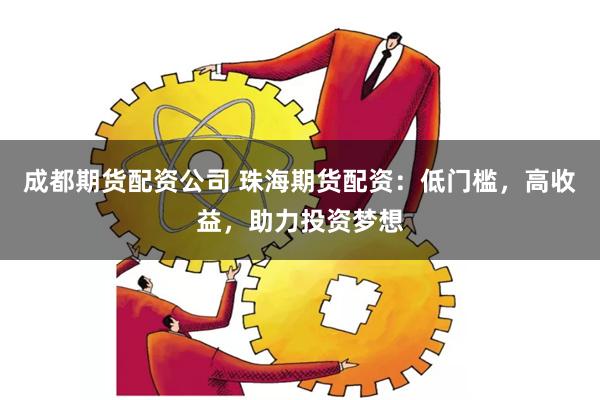 成都期货配资公司 珠海期货配资：低门槛，高收益，助力投资梦想