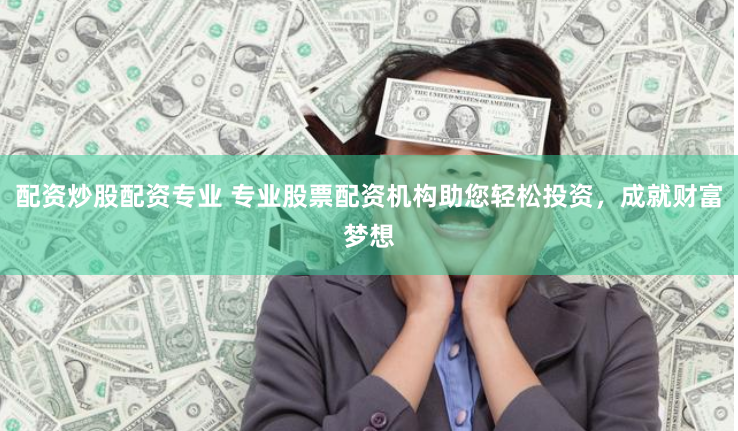 配资炒股配资专业 专业股票配资机构助您轻松投资，成就财富梦想