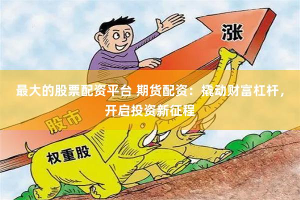 最大的股票配资平台 期货配资：撬动财富杠杆，开启投资新征程
