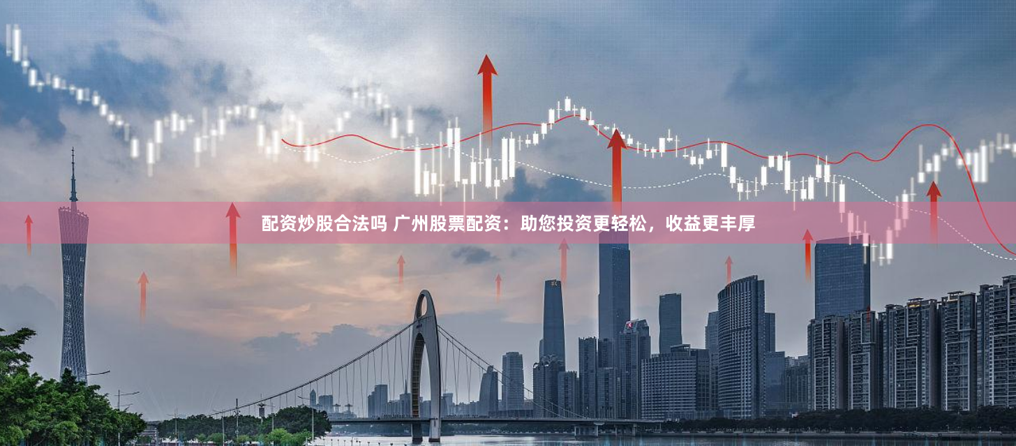 配资炒股合法吗 广州股票配资：助您投资更轻松，收益更丰厚