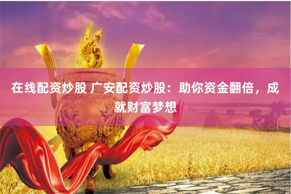 在线配资炒股 广安配资炒股：助你资金翻倍，成就财富梦想