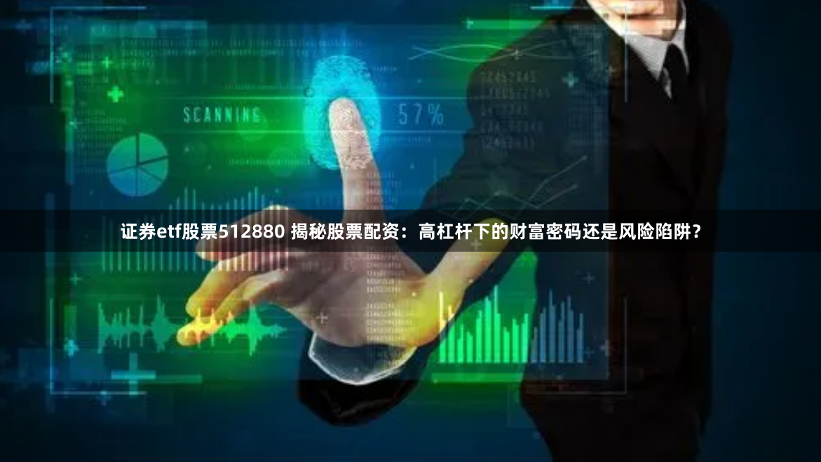 证券etf股票512880 揭秘股票配资：高杠杆下的财富密码还是风险陷阱？