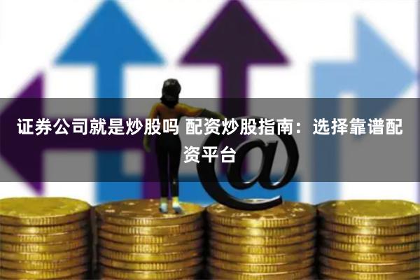 证券公司就是炒股吗 配资炒股指南：选择靠谱配资平台