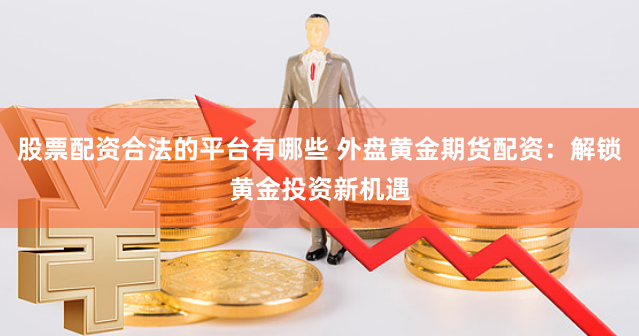 股票配资合法的平台有哪些 外盘黄金期货配资:解锁黄金投资新机遇