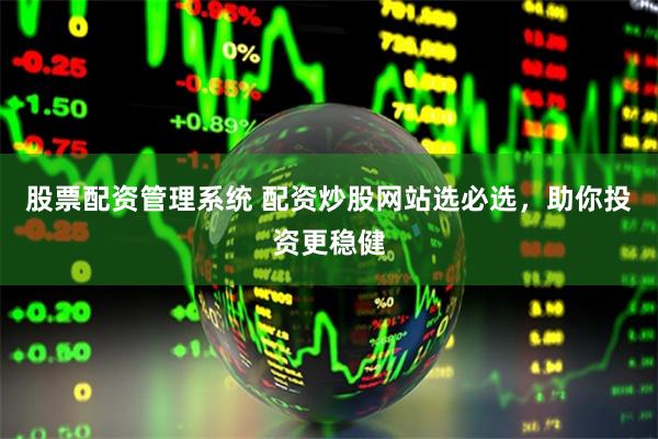 股票配资管理系统 配资炒股网站选必选，助你投资更稳健