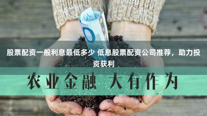 股票配资一般利息最低多少 低息股票配资公司推荐，助力投资获利