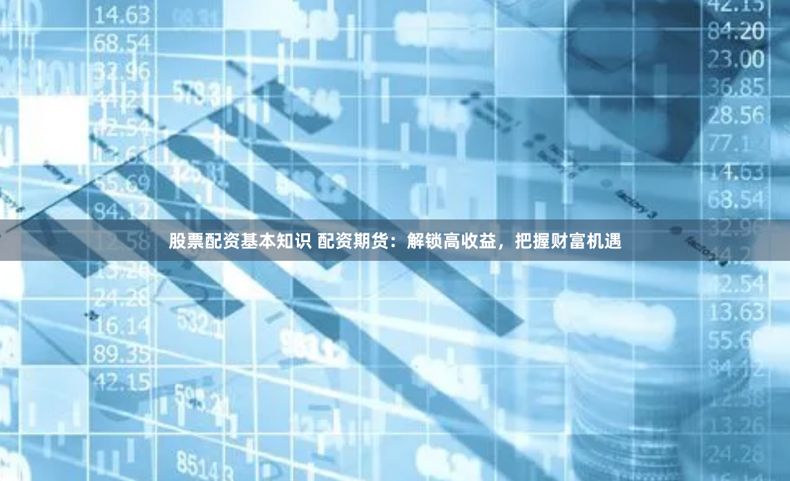 股票配资基本知识 配资期货：解锁高收益，把握财富机遇