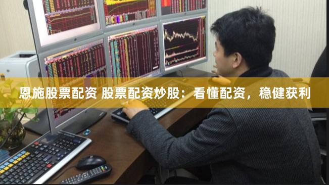 恩施股票配资 股票配资炒股：看懂配资，稳健获利