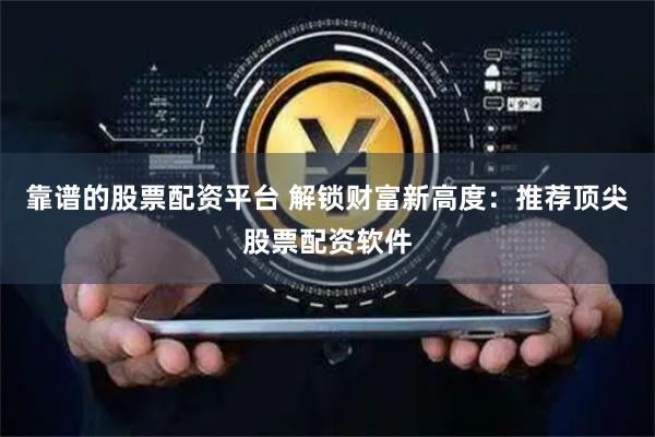 靠谱的股票配资平台 解锁财富新高度：推荐顶尖股票配资软件