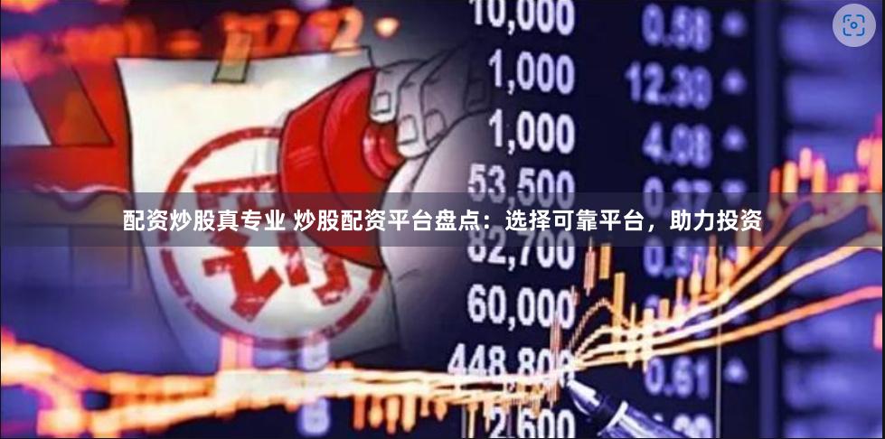 配资炒股真专业 炒股配资平台盘点：选择可靠平台，助力投资