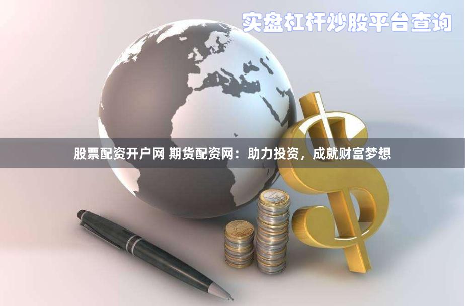 股票配资开户网 期货配资网：助力投资，成就财富梦想