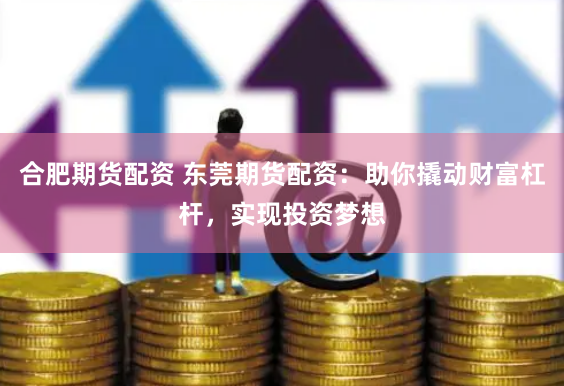 合肥期货配资 东莞期货配资：助你撬动财富杠杆，实现投资梦想