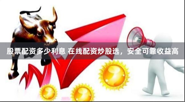 股票配资多少利息 在线配资炒股选，安全可靠收益高