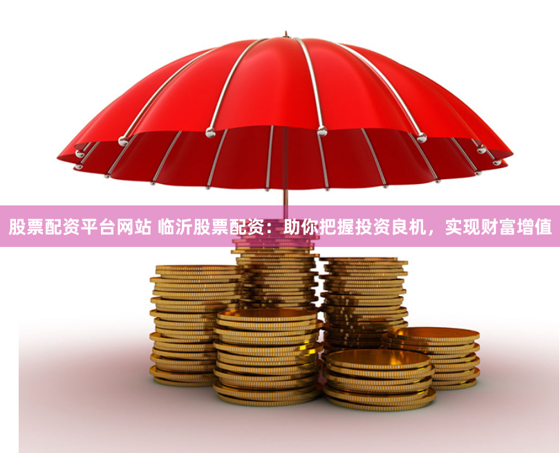 股票配资平台网站 临沂股票配资：助你把握投资良机，实现财富增值