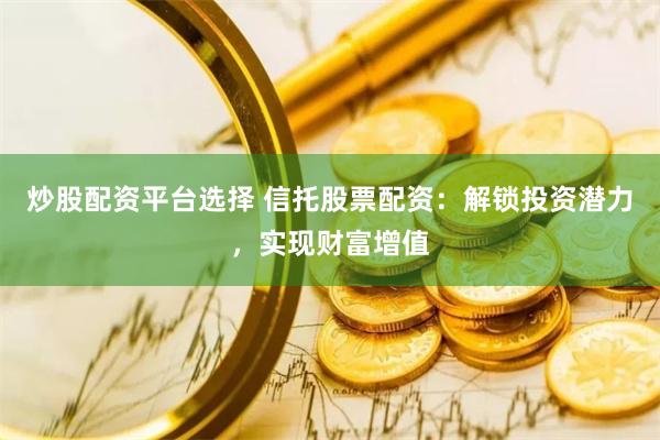 炒股配资平台选择 信托股票配资：解锁投资潜力，实现财富增值