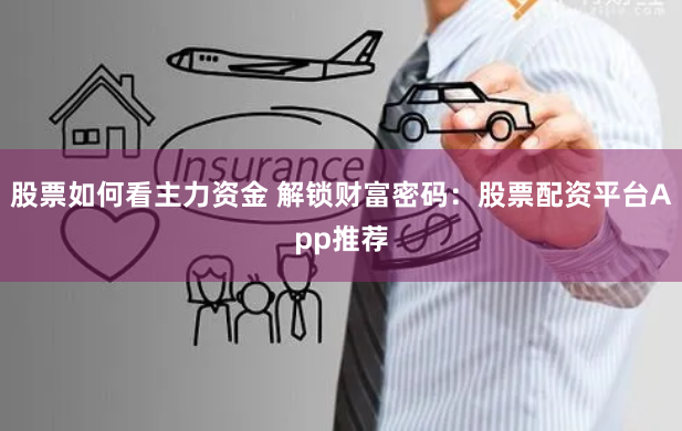 股票如何看主力资金 解锁财富密码：股票配资平台App推荐