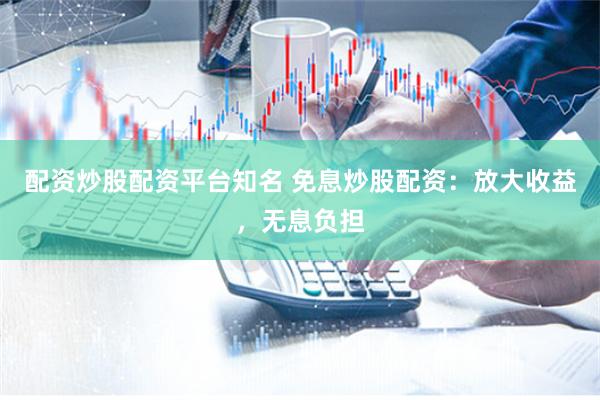 配资炒股配资平台知名 免息炒股配资：放大收益，无息负担