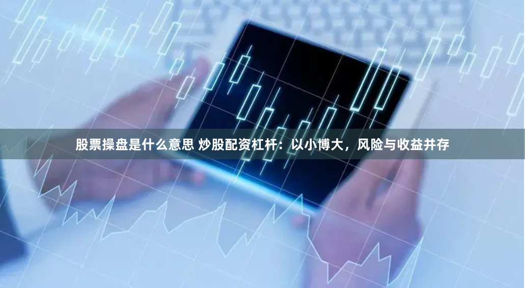 股票操盘是什么意思 炒股配资杠杆：以小博大，风险与收益并存