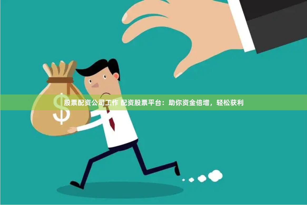 股票配资公司工作 配资股票平台：助你资金倍增，轻松获利