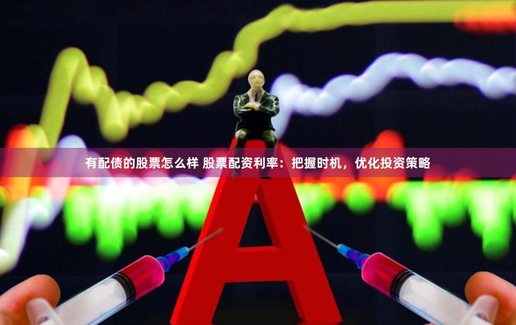 有配债的股票怎么样 股票配资利率：把握时机，优化投资策略