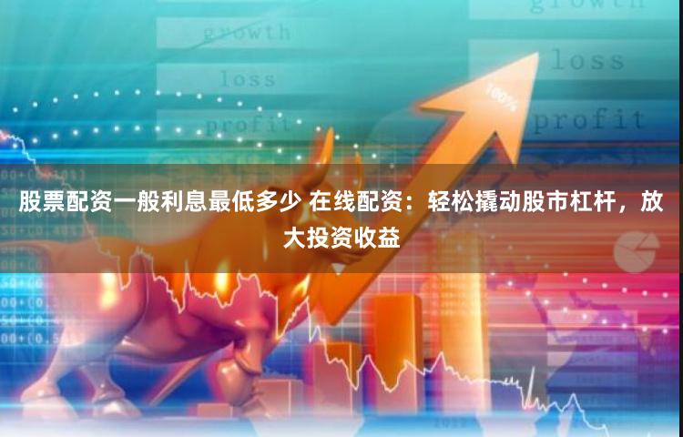 股票配资一般利息最低多少 在线配资:轻松撬动股市杠杆,放大投资收益
