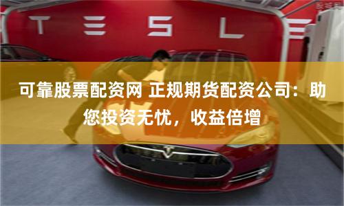 可靠股票配资网 正规期货配资公司：助您投资无忧，收益倍增