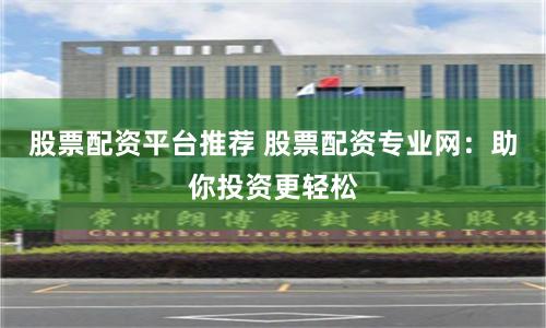 股票配资平台推荐 股票配资专业网：助你投资更轻松
