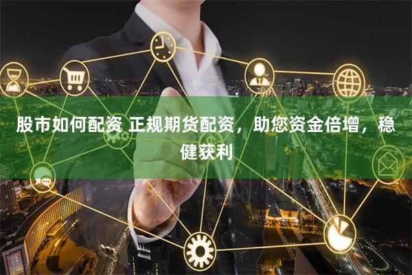 股市如何配资 正规期货配资，助您资金倍增，稳健获利
